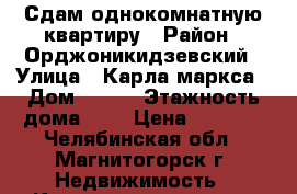 Сдам однокомнатную квартиру › Район ­ Орджоникидзевский › Улица ­ Карла маркса › Дом ­ 185 › Этажность дома ­ 9 › Цена ­ 7 000 - Челябинская обл., Магнитогорск г. Недвижимость » Квартиры аренда   . Челябинская обл.,Магнитогорск г.